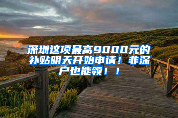 深圳这项最高9000元的补贴明天开始申请！非深户也能领！！