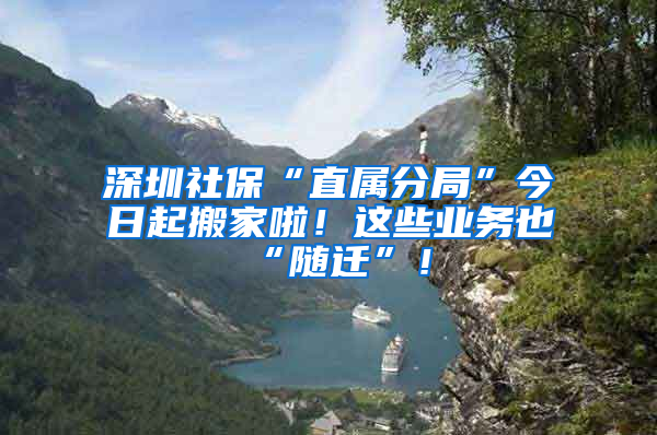 深圳社保“直属分局”今日起搬家啦！这些业务也“随迁”！