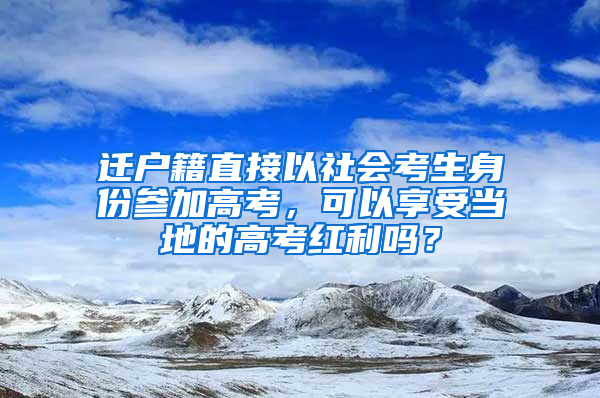 迁户籍直接以社会考生身份参加高考，可以享受当地的高考红利吗？