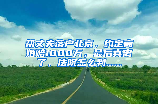 帮丈夫落户北京，约定离婚赔1000万，最后真离了，法院怎么判......