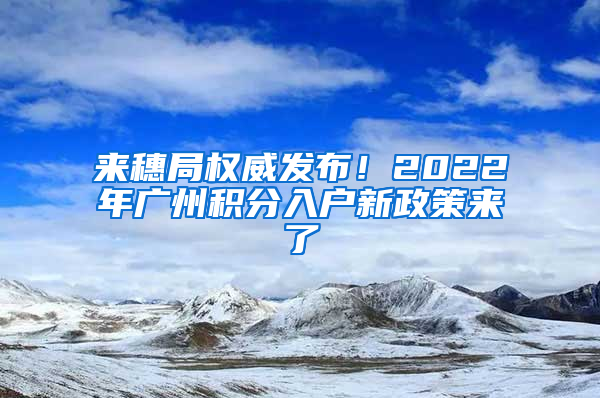 来穗局权威发布！2022年广州积分入户新政策来了