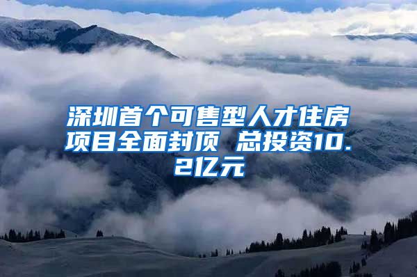 深圳首个可售型人才住房项目全面封顶 总投资10.2亿元