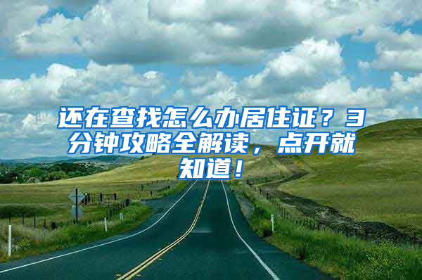 还在查找怎么办居住证？3分钟攻略全解读，点开就知道！