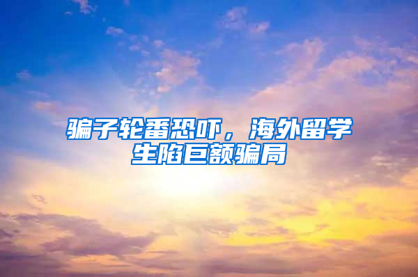 骗子轮番恐吓，海外留学生陷巨额骗局