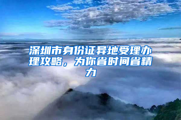 深圳市身份证异地受理办理攻略，为你省时间省精力