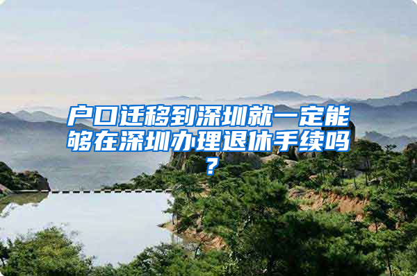 户口迁移到深圳就一定能够在深圳办理退休手续吗？