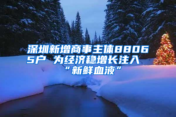 深圳新增商事主体88065户 为经济稳增长注入“新鲜血液”