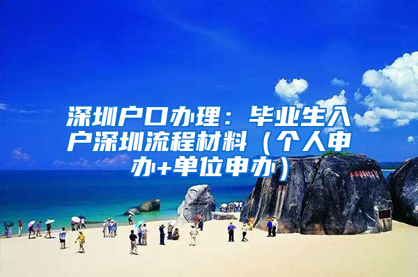 深圳户口办理：毕业生入户深圳流程材料（个人申办+单位申办）