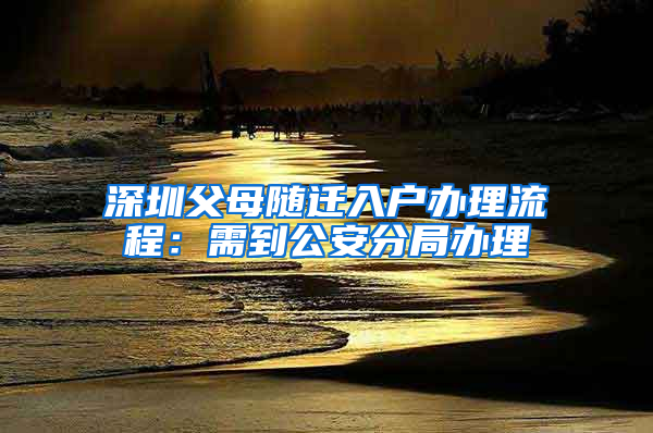 深圳父母随迁入户办理流程：需到公安分局办理