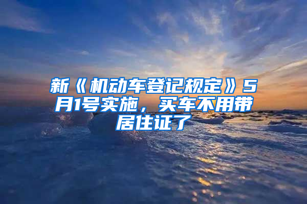 新《机动车登记规定》5月1号实施，买车不用带居住证了