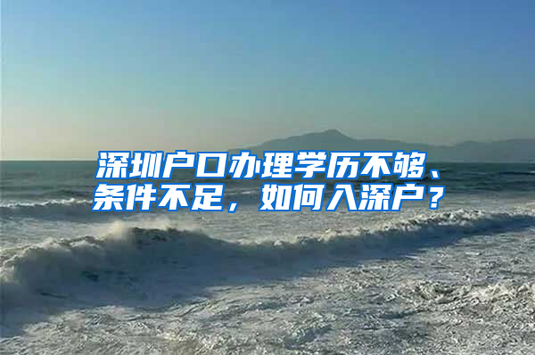 深圳户口办理学历不够、条件不足，如何入深户？