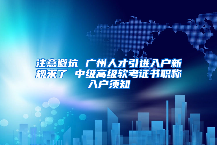 注意避坑 广州人才引进入户新规来了 中级高级软考证书职称入户须知