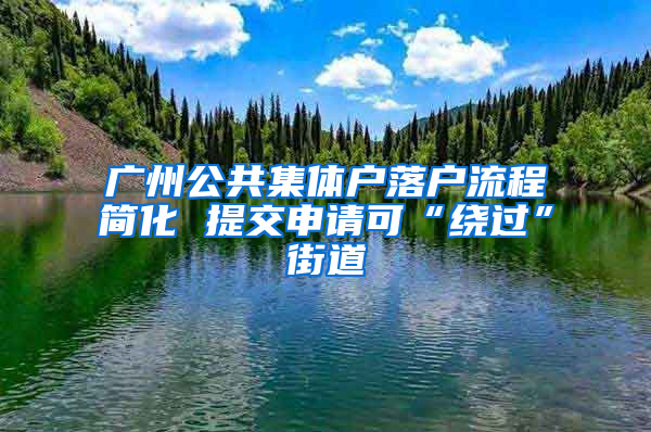 广州公共集体户落户流程简化 提交申请可“绕过”街道