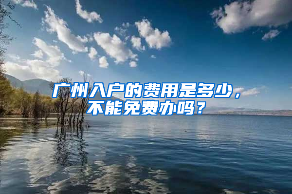 广州入户的费用是多少，不能免费办吗？