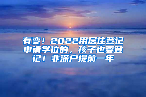 有变！2022用居住登记申请学位的，孩子也要登记！非深户提前一年