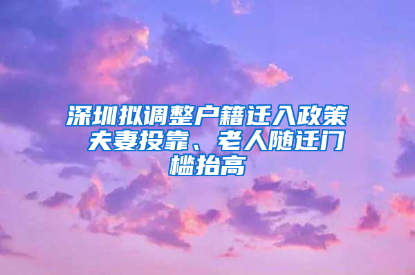 深圳拟调整户籍迁入政策 夫妻投靠、老人随迁门槛抬高