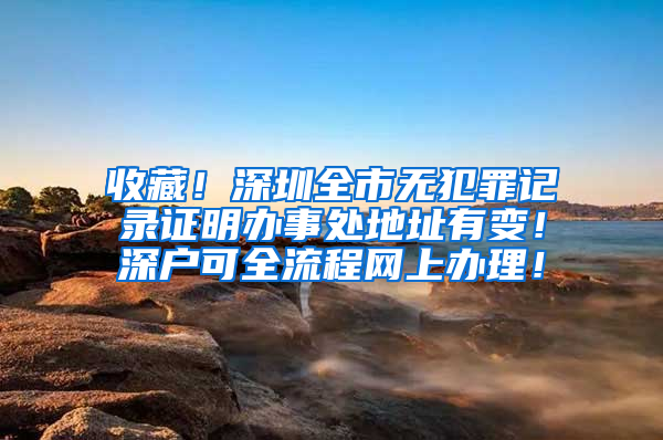 收藏！深圳全市无犯罪记录证明办事处地址有变！深户可全流程网上办理！