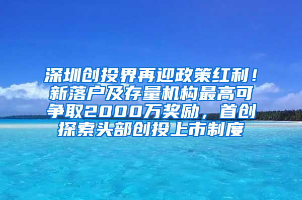 深圳创投界再迎政策红利！新落户及存量机构最高可争取2000万奖励，首创探索头部创投上市制度