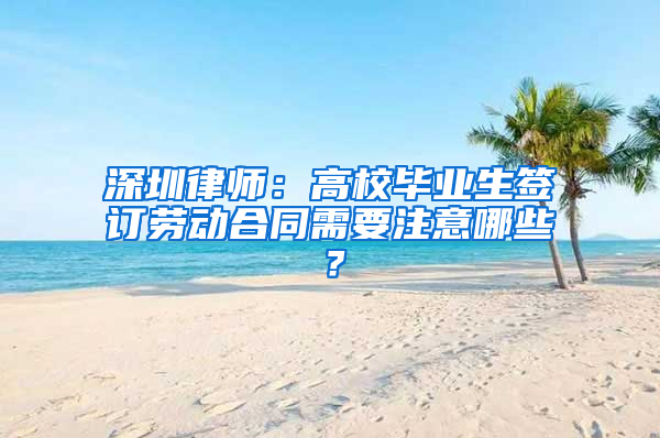 深圳律师：高校毕业生签订劳动合同需要注意哪些？