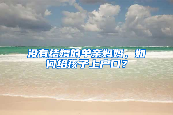 没有结婚的单亲妈妈，如何给孩子上户口？