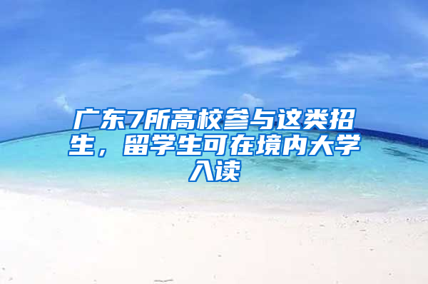 广东7所高校参与这类招生，留学生可在境内大学入读