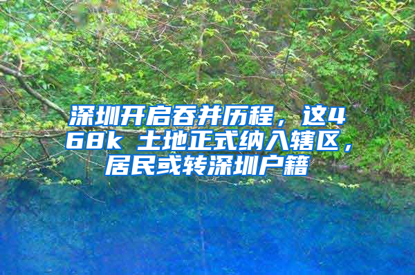 深圳开启吞并历程，这468k㎡土地正式纳入辖区，居民或转深圳户籍