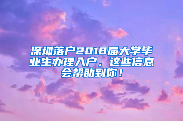 深圳落户2018届大学毕业生办理入户，这些信息会帮助到你！