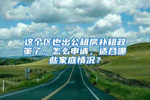 这个区也出公租房补租政策了，怎么申请，适合哪些家庭情况？