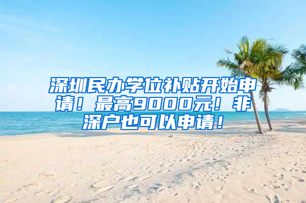 深圳民办学位补贴开始申请！最高9000元！非深户也可以申请！