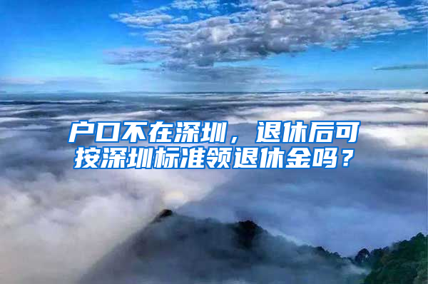 户口不在深圳，退休后可按深圳标准领退休金吗？