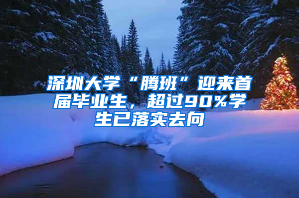 深圳大学“腾班”迎来首届毕业生，超过90%学生已落实去向