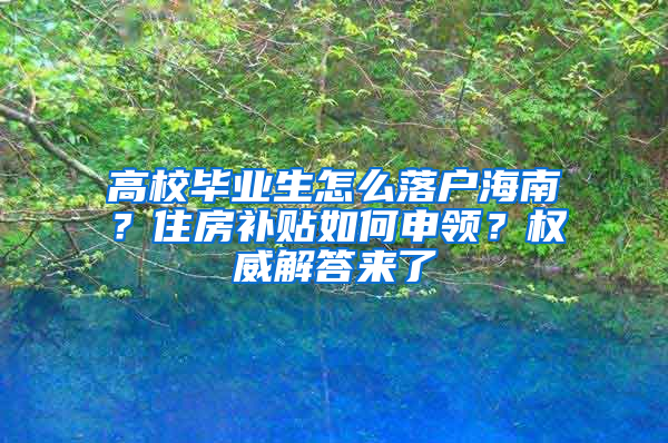 高校毕业生怎么落户海南？住房补贴如何申领？权威解答来了