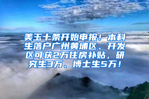 美玉十条开始申报！本科生落户广州黄埔区、开发区可获2万住房补贴，研究生3万、博士生5万！