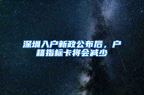 深圳入户新政公布后，户籍指标卡将会减少