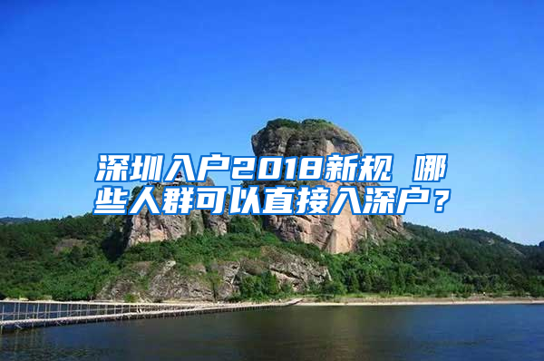 深圳入户2018新规 哪些人群可以直接入深户？