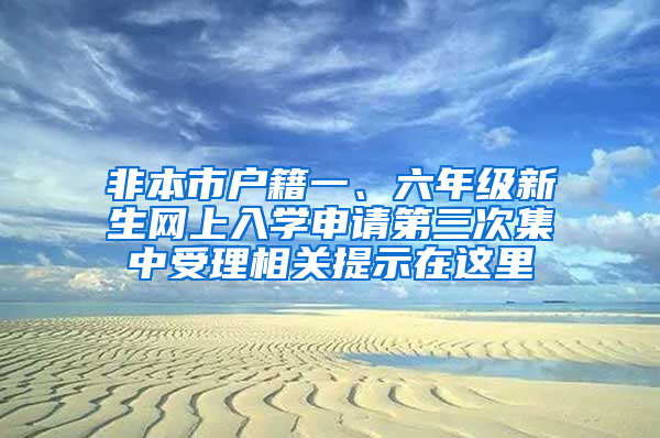 非本市户籍一、六年级新生网上入学申请第三次集中受理相关提示在这里→