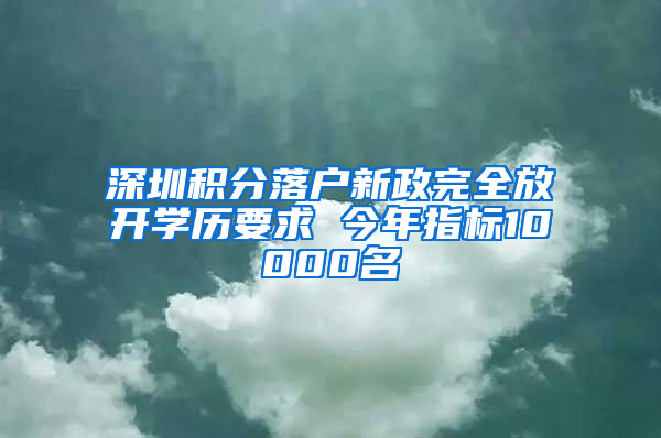 深圳积分落户新政完全放开学历要求 今年指标10000名