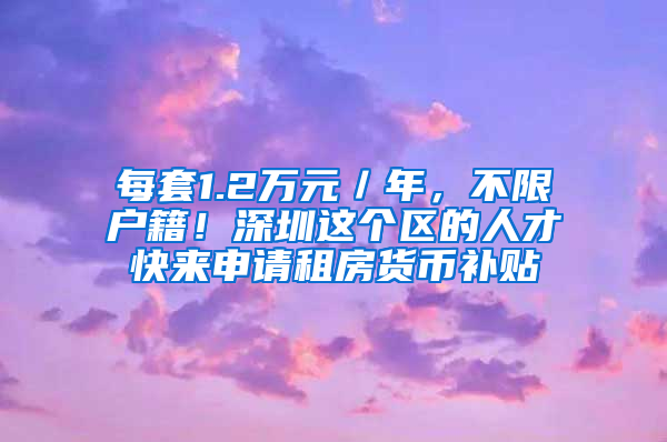 每套1.2万元／年，不限户籍！深圳这个区的人才快来申请租房货币补贴