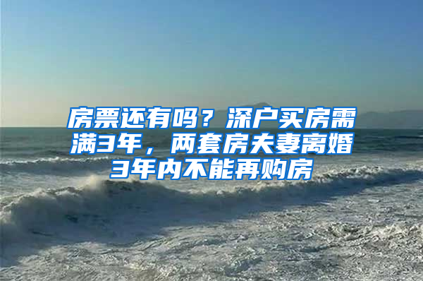 房票还有吗？深户买房需满3年，两套房夫妻离婚3年内不能再购房