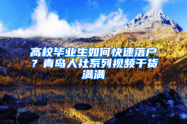 高校毕业生如何快速落户？青岛人社系列视频干货满满