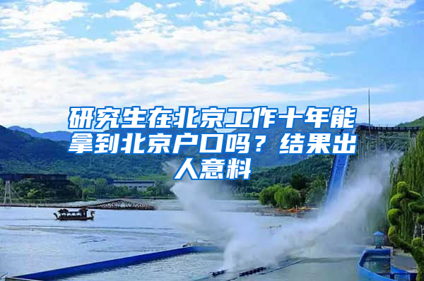 研究生在北京工作十年能拿到北京户口吗？结果出人意料