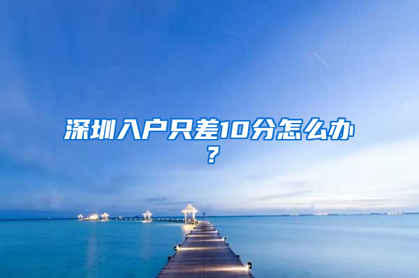 深圳入户只差10分怎么办？