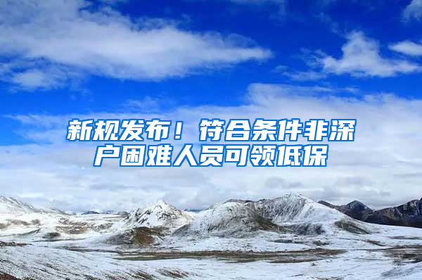 新规发布！符合条件非深户困难人员可领低保