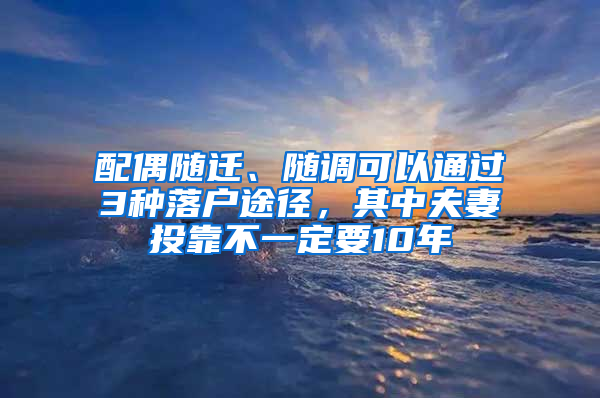 配偶随迁、随调可以通过3种落户途径，其中夫妻投靠不一定要10年