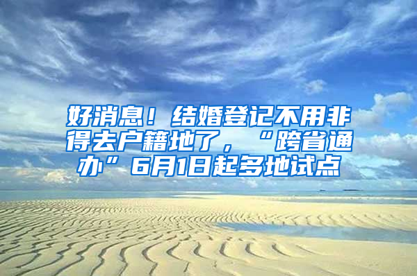 好消息！结婚登记不用非得去户籍地了，“跨省通办”6月1日起多地试点