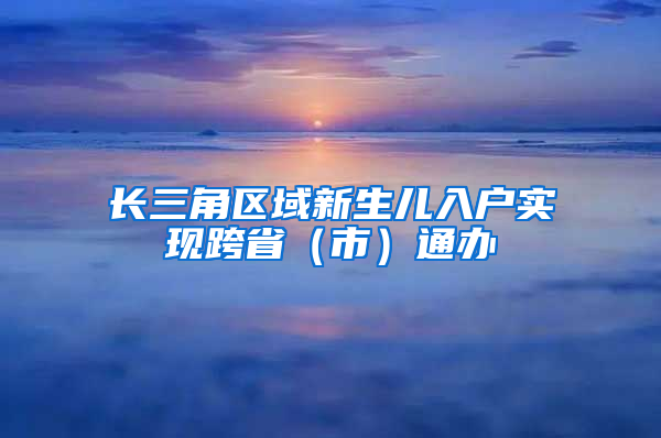 长三角区域新生儿入户实现跨省（市）通办