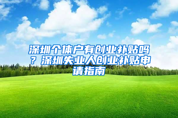 深圳个体户有创业补贴吗？深圳失业人创业补贴申请指南