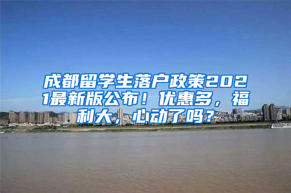 成都留学生落户政策2021最新版公布！优惠多，福利大，心动了吗？