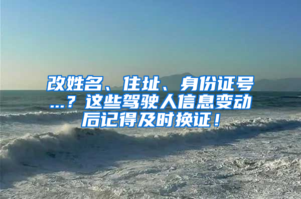 改姓名、住址、身份证号...？这些驾驶人信息变动后记得及时换证！