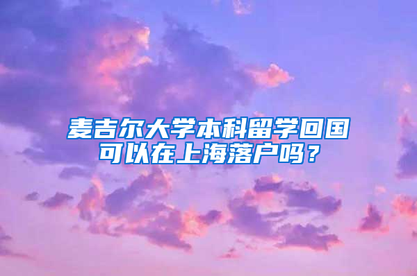 麦吉尔大学本科留学回国可以在上海落户吗？